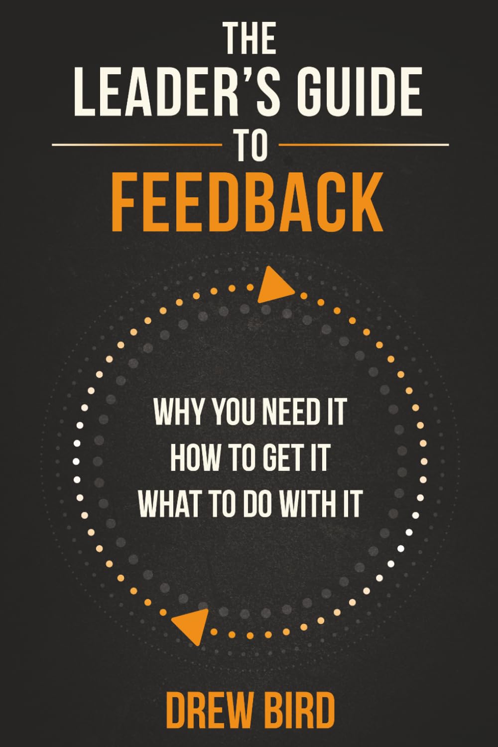 The Leader’s Guide to Feedback: Why You Need It, How To Get It, and What To Do With It