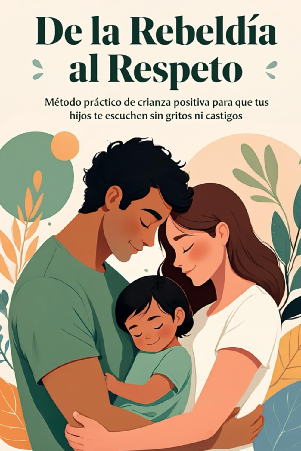 De La Rebeldia Al Respeto: Método práctico de crianza positiva para que tus hijos te escuchen sin gritos ni castigos en 21 días.