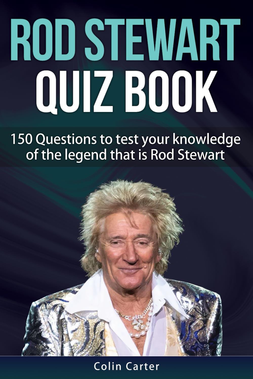 Rod Stewart Quiz Book: 150 Questions To Test Your Knowledge Of The Legend That Is Rod Stewart