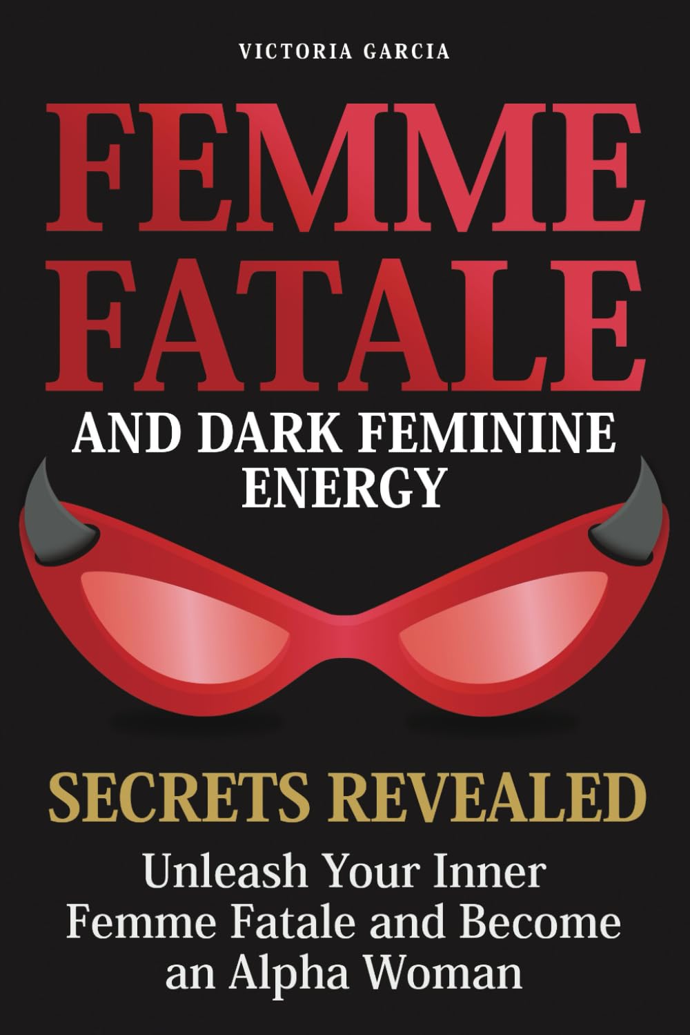 Femme Fatale and Dark Feminine Energy - Secrets Revealed: Unleash Your Inner Femme Fatale and Become an Alpha Woman | Manifesting & Positive Affirmations Included