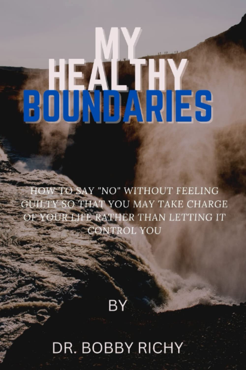 My Healthy Boundaries: How To Say "No" Without Feeling Guilty So That You May Take Charge Of Your Life Rather Than Letting It Control You