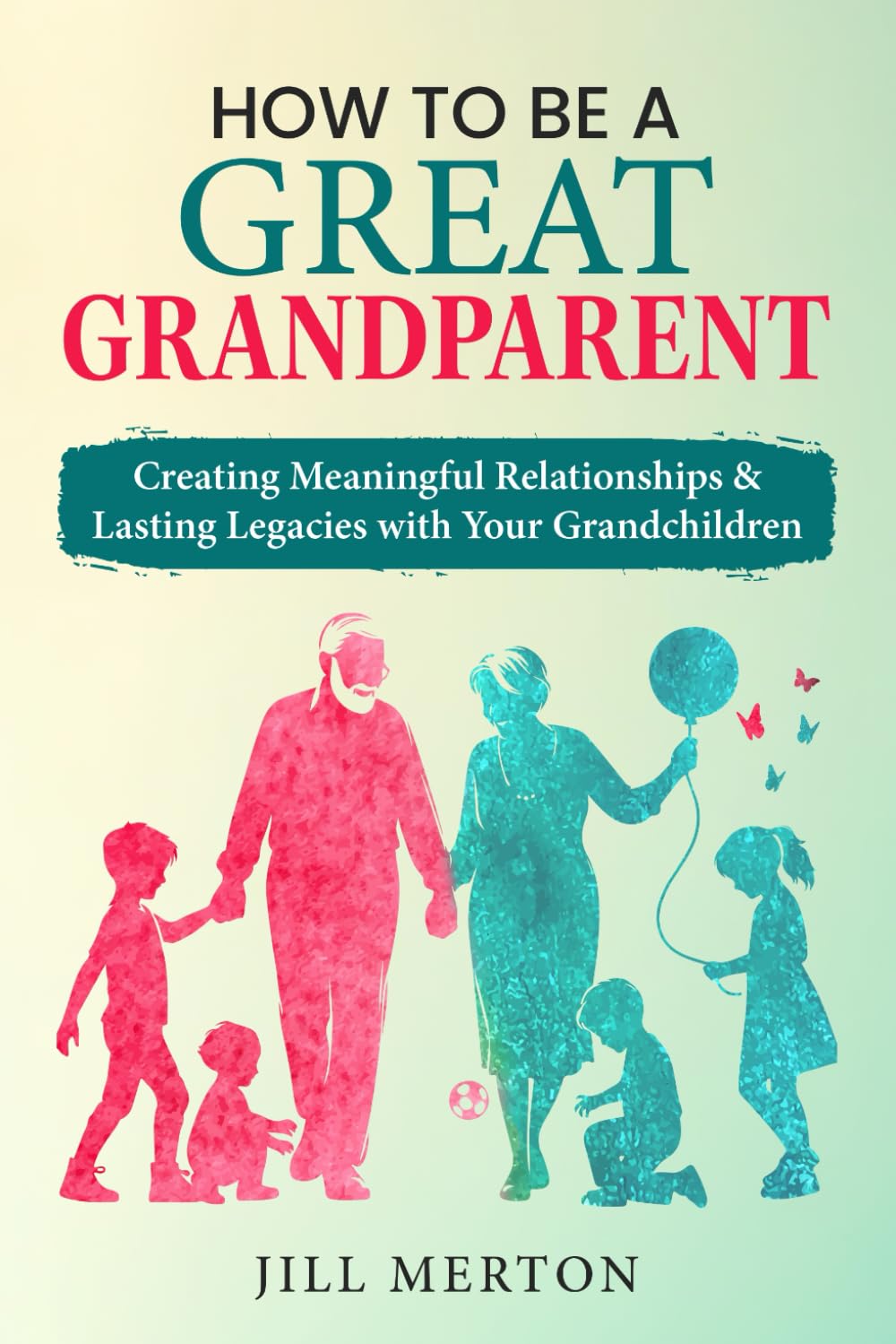 How to be a GREAT grandparent: Creating Meaningful Relationships and Lasting Legacies with Your Grandchildren