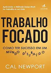 Trabalho Focado: Como ter Sucesso em um Mundo Distraído