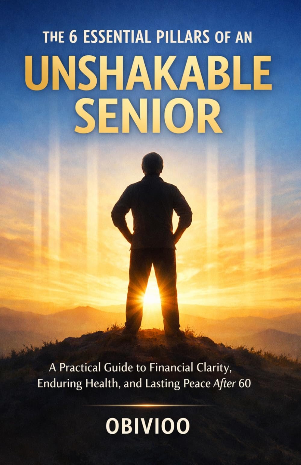 The 6 Essential Pillars of An Unshakable Senior: A Practical Guide to Financial Clarity, Enduring Health, and Lasting Peace After 60