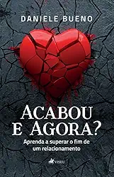 Acabou e Agora?: Aprenda a superar o fim de um relacionamento