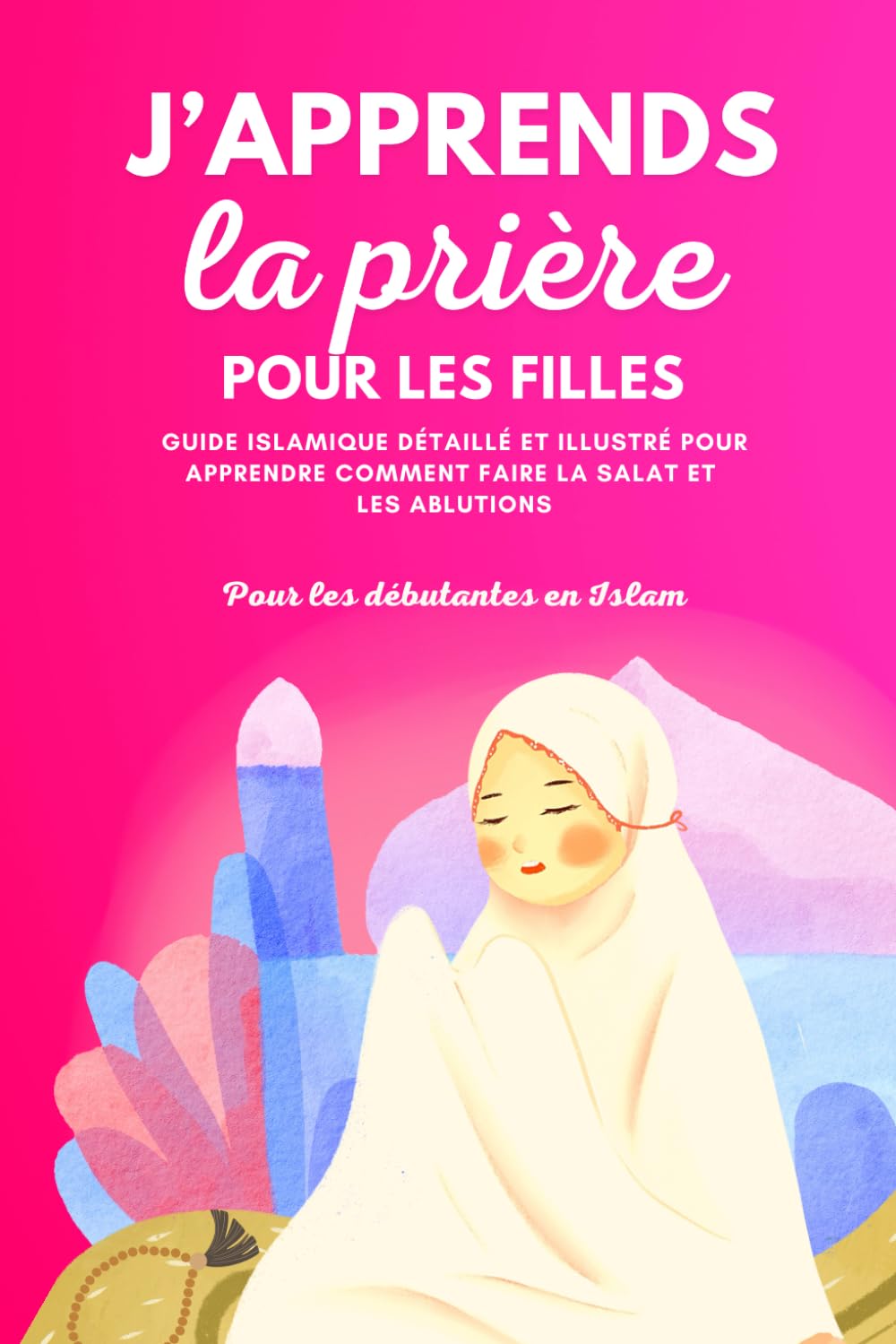 J'apprends la prière pour les filles: Guide islamique détaillé et illustré pour apprendre à faire la prière et les ablutions | Pour débutantes en ... (Livres Islamiques pour Enfants et Débutants)