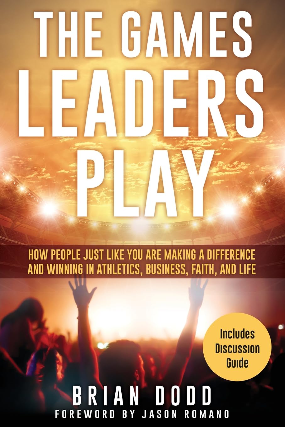 The Games Leaders Play: How People just like YOU are Making a Difference and Winning in Athletics, Business, Faith, and Life: 0