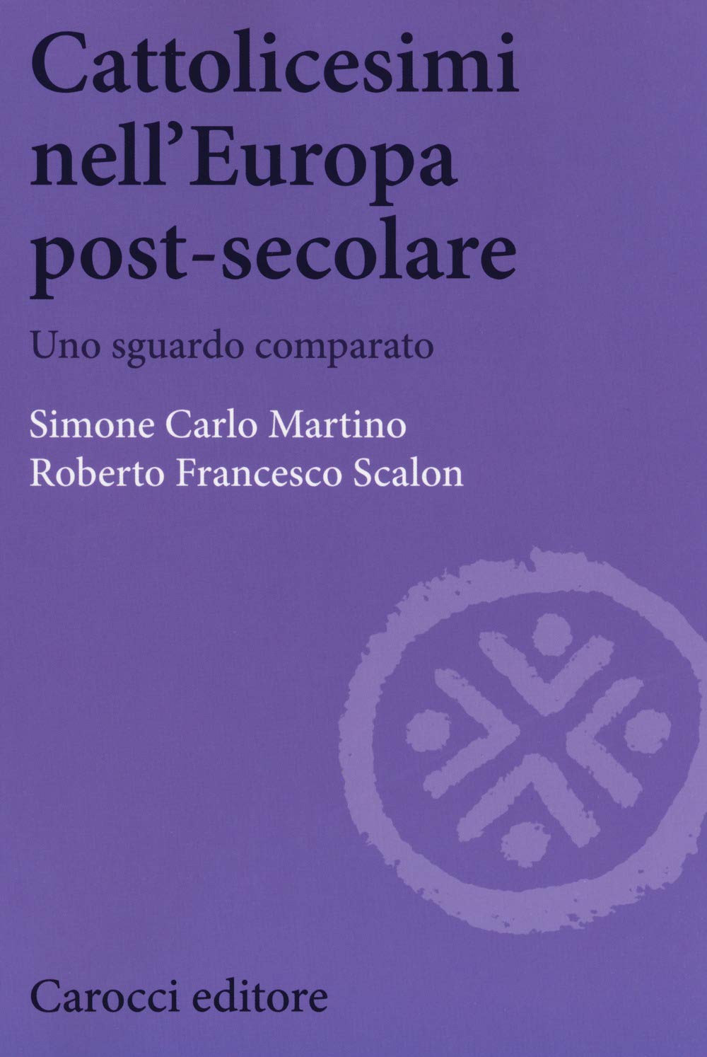 Simone Carlo Martino, Roberto Francesco Scalon - Cattolicesimi nell'Europa post-secolare. Uno sguardo comparato (2018)
