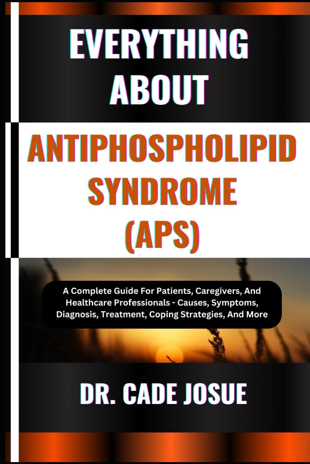 EVERYTHING ABOUT ANTIPHOSPHOLIPID SYNDROME (APS): A Complete Guide For Patients, Caregivers, And Healthcare Professionals - Causes, Symptoms, Diagnosis, Treatment, Coping Strategies, And More