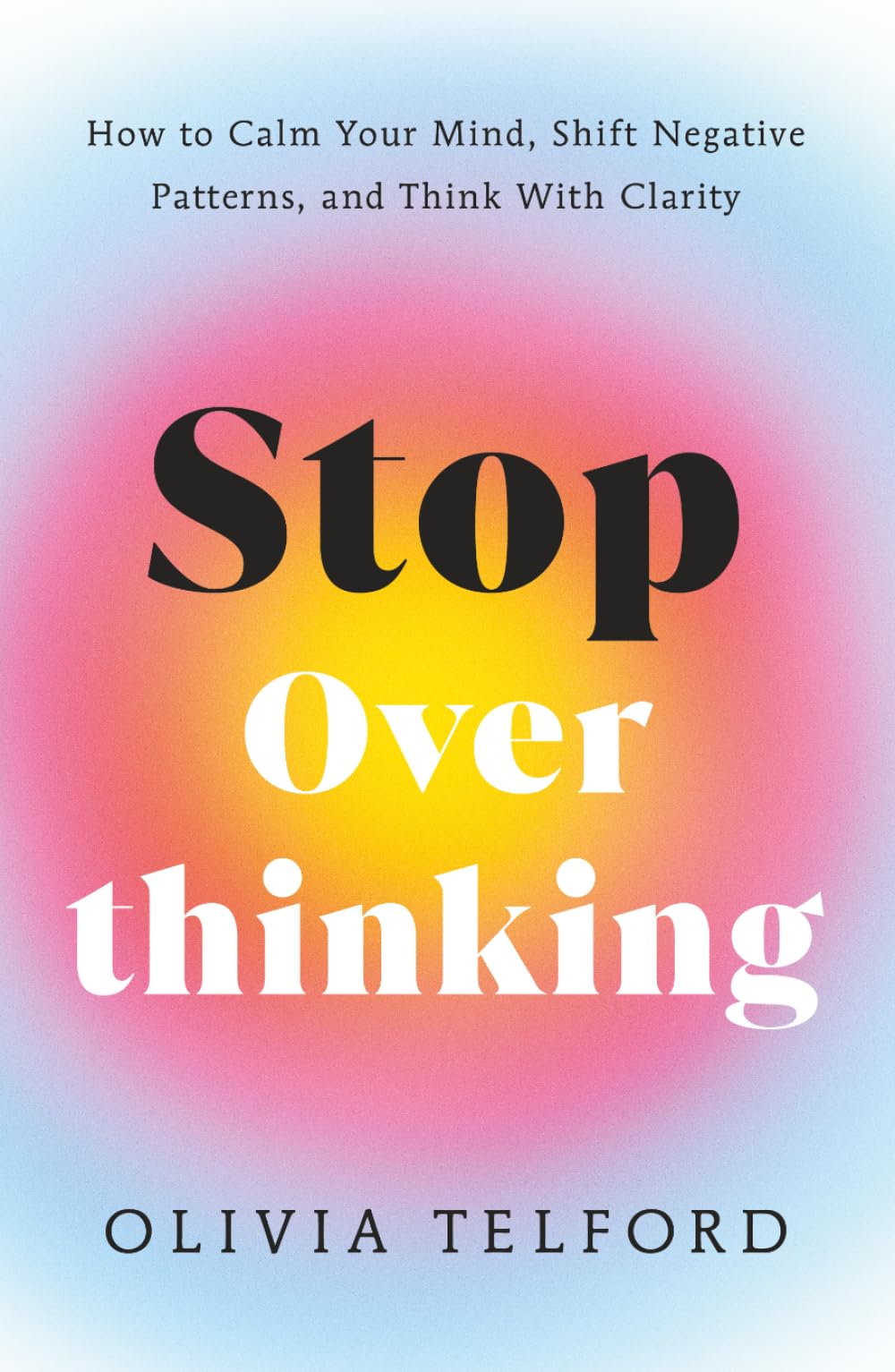 Stop Overthinking: How to Calm Your Mind, Shift Negative Patterns, and Think With Clarity (The Calm Mind)