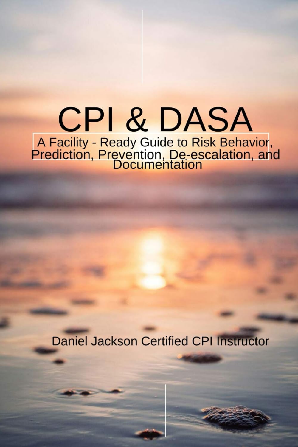 CPI & DASA: A Facility-Ready Guide: CPI Aligned & DASA A Practical De-Escalation, Risk Prediction, and Documentation System for Mental Health, Behavioral Health, and Residential Staff