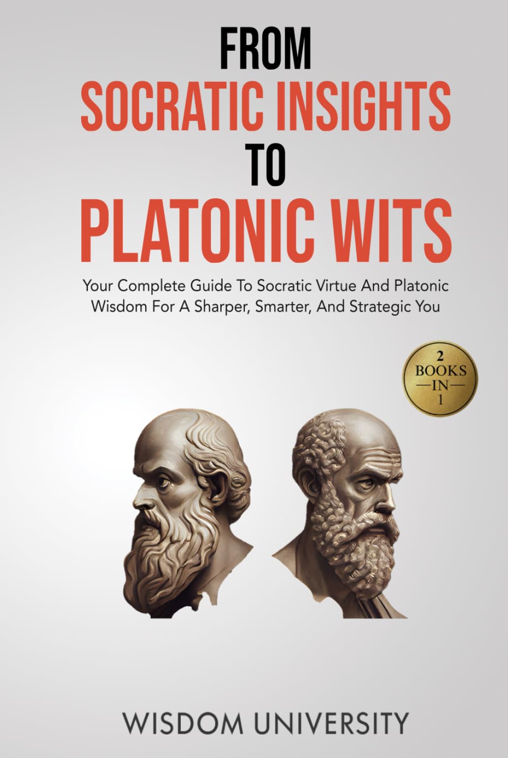 From Socratic Insights To Platonic Wits: Your Complete Guide To Socratic Virtue And Platonic Wisdom For A Sharper, Smarter, And Strategic You (Challenge Traditional Thought And Reason)