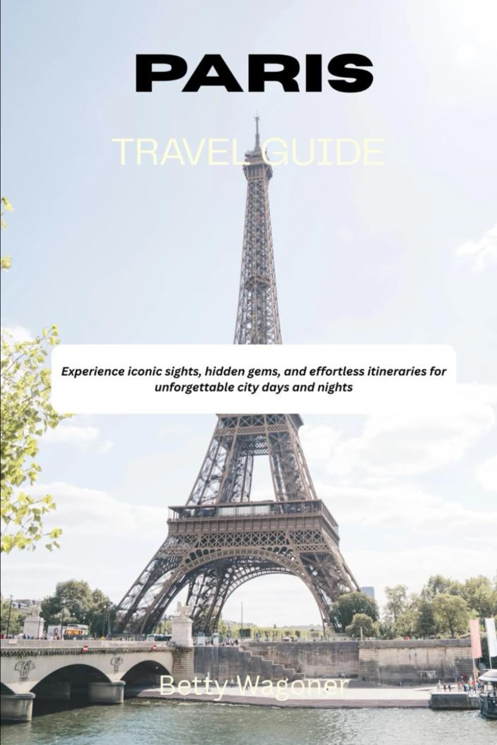 PARIS TRAVEL GUIDE 2026: Experience iconic sights, hidden gems, and effortless itineraries for unforgettable city days and nights