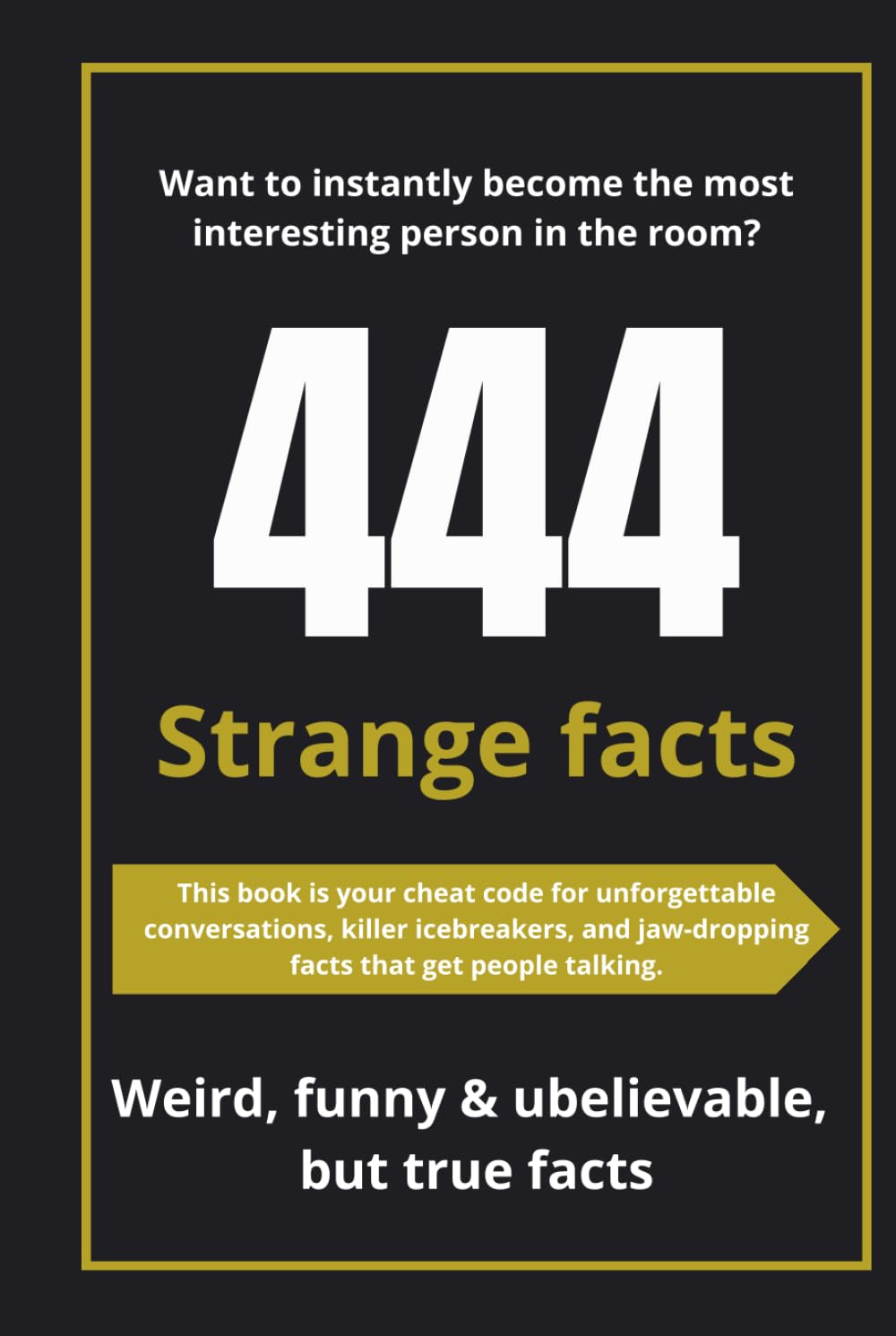 444 Strange Facts That Sound Totally Made Up: 444 jaw-dropping facts you won’t believe are real. Blow minds. Break silences. Rule the room.