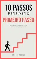 10 PASSOS PARA DAR O PRIMEIRO PASSO: NÃO ESPERE TERMINAR DE LER ESTE LIVRO PARA COMEÇAR!