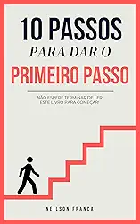 10 PASSOS PARA DAR O PRIMEIRO PASSO: NÃO ESPERE TERMINAR DE LER ESTE LIVRO PARA COMEÇAR!