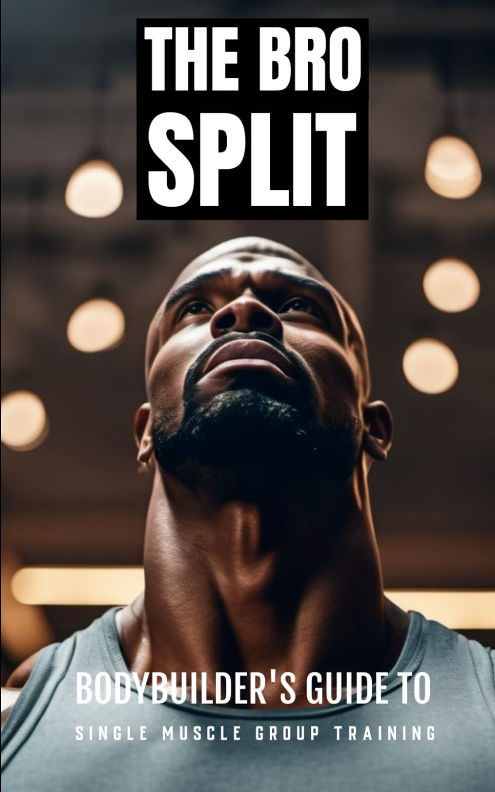 The Bro Split: Bodybuilder's Guide to Single Muscle Group Training: Maximizing Muscle Growth and Strength with Targeted Workout Strategies, Nutrition, and Recovery Tips