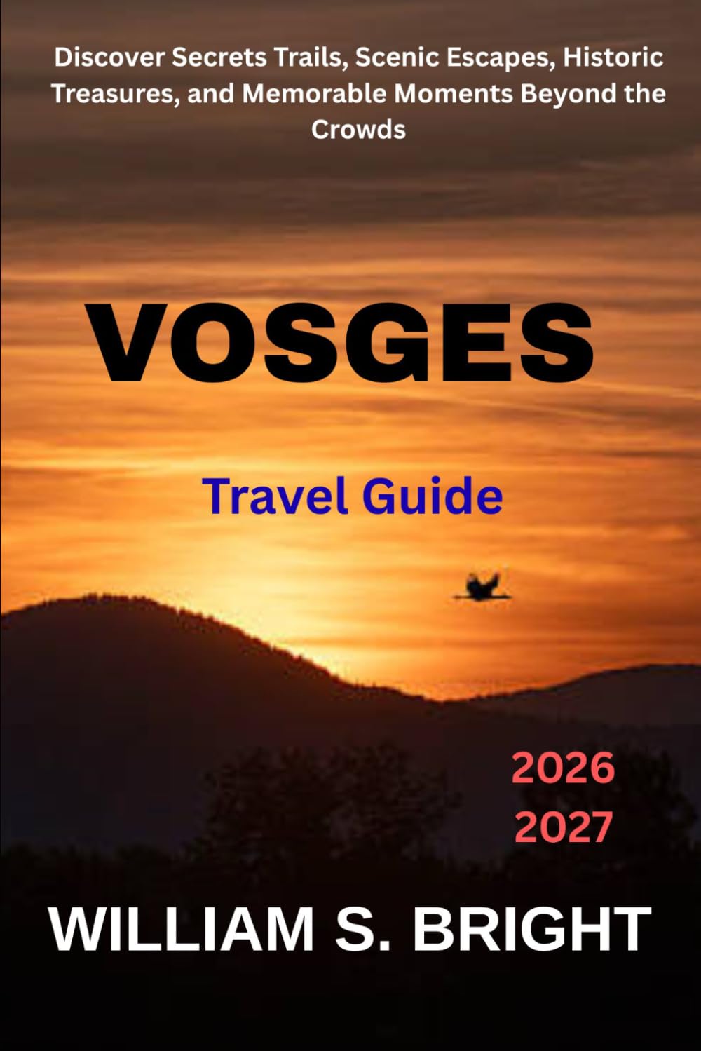 VOSGES TRAVEL GUIDE 2026 - 2027: Discover Secrets Trails, Scenic Escapes, Historic Treasures, and Memorable Moments Beyond the Crowds