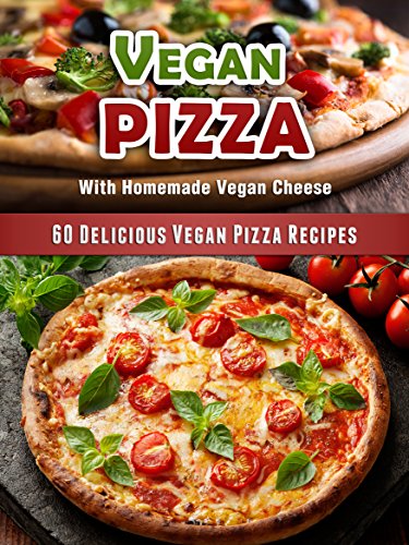 60 Delicious Vegan Pizza Recipes [Includes Vegan Pizza Cheese Recipes and More] (Veganized Recipes)
