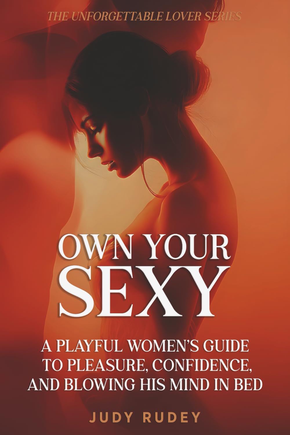 Own Your Sexy: A Playful Women’s Guide to Pleasure, Confidence, and Blowing His Mind in Bed (The Unforgettable Lover Series)