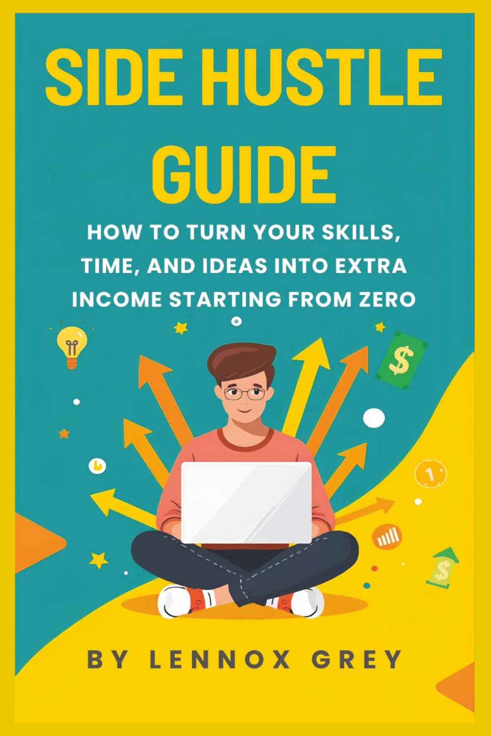 SIDE HUSTLE GUIDE: How to Turn Your Skills, Time, and Ideas into Extra Income Even If You're Starting from Zero