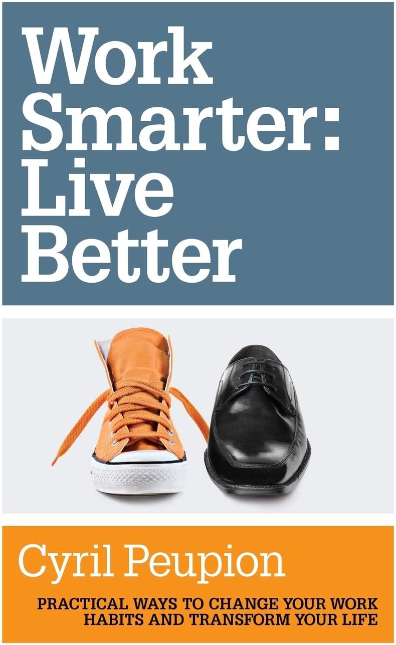 Work Smarter: Live Better: Practical Ways to Change Your Work Habits and Transform Your Life