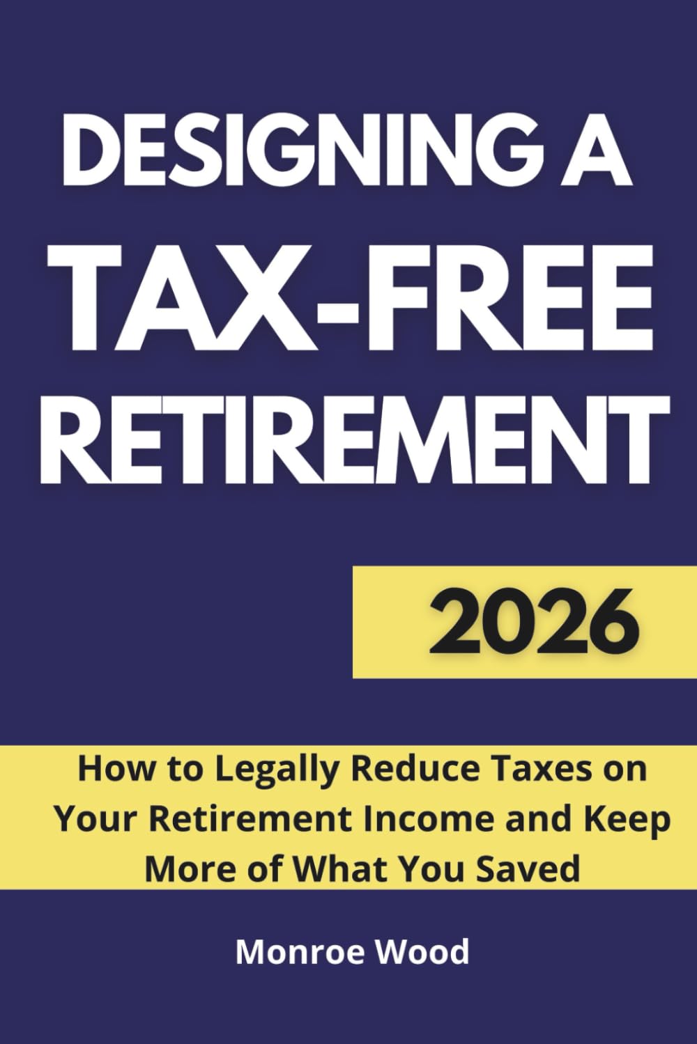 Designing a Tax-Free Retirement: How to Legally Reduce Taxes on Your Retirement Income and Keep More of What You Saved (The Monroe Wood Retirement Blueprint Series)