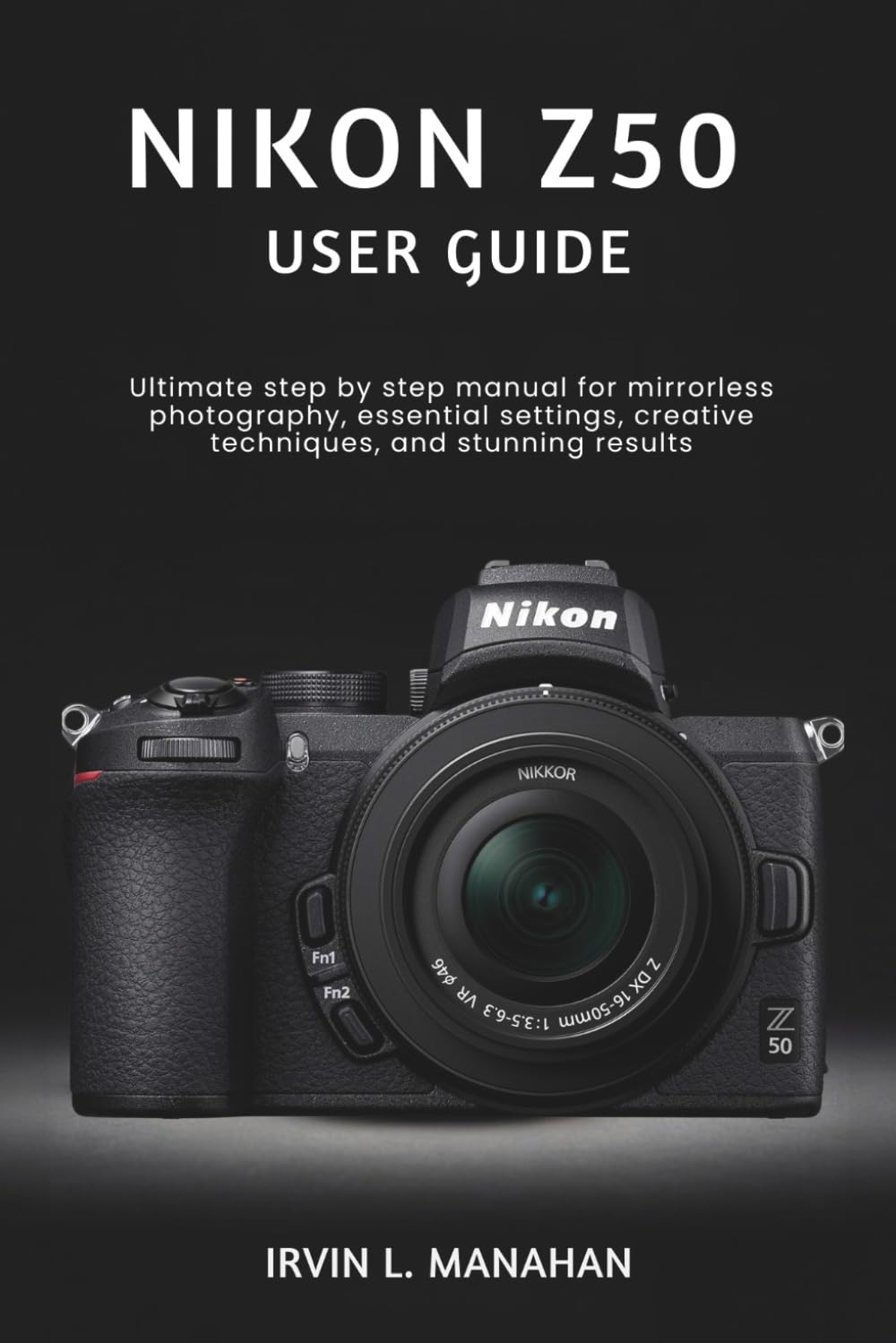 NIKON Z50 USER GUIDE: Ultimate step by step manual for mirrorless photography, essential settings, creative techniques, and stunning results