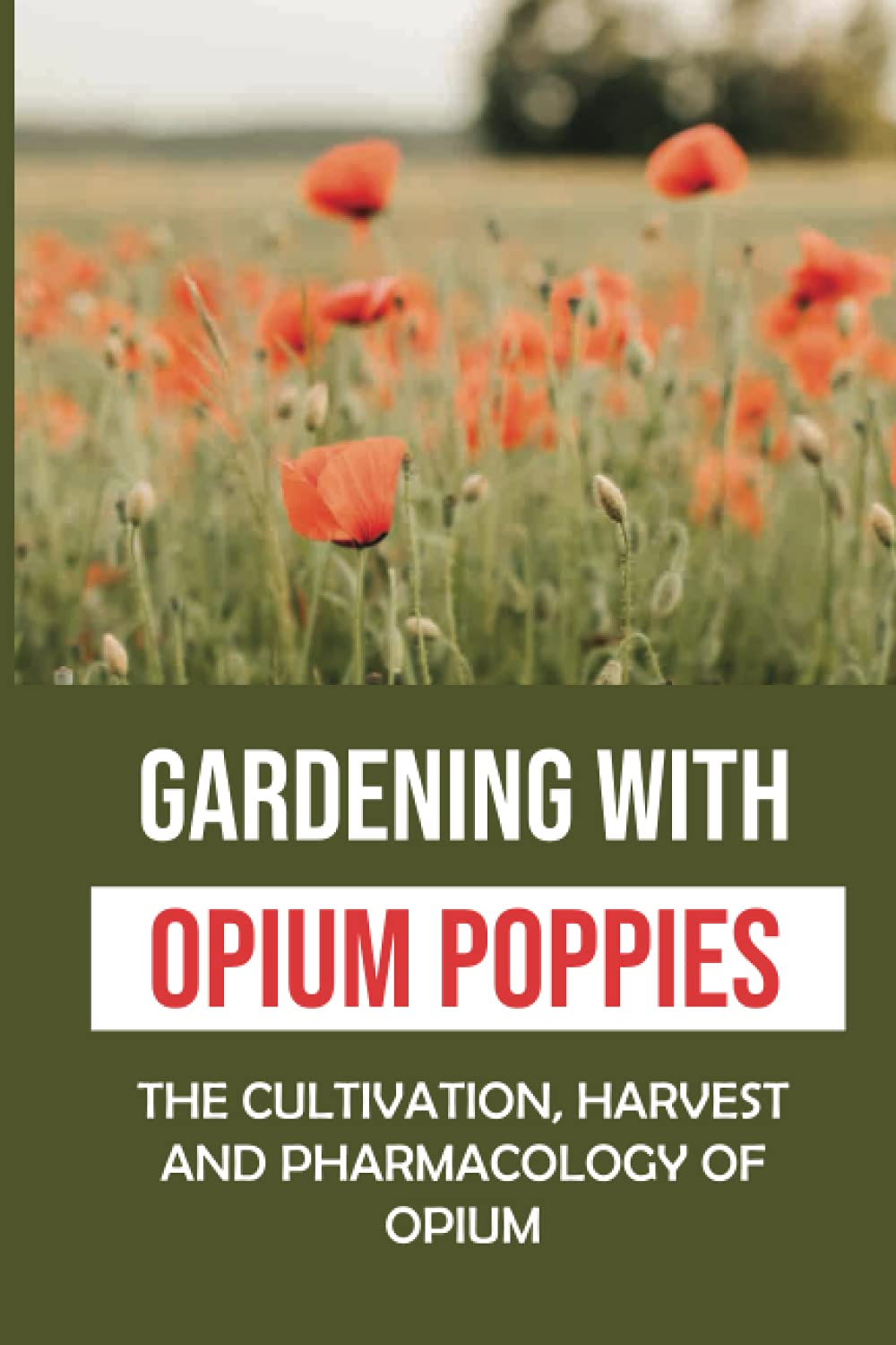 Gardening With Opium Poppies: The Cultivation, Harvest And Pharmacology Of Opium: The Opium Poppies Gardner Tips