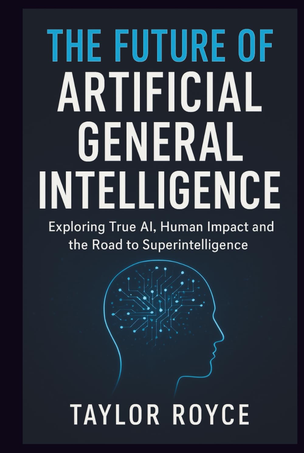 The Future of Artificial General Intelligence: Exploring True AI, Human Impact and the Road to Superintelligence (Books on Tech)