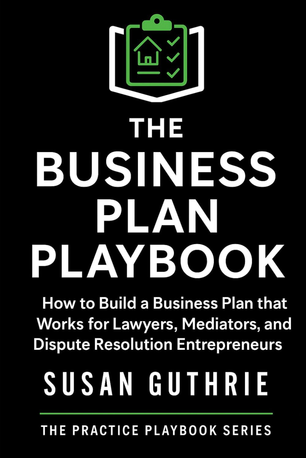 The Business Plan Playbook: How to Build a Business Plan that Works for Lawyers, Mediators and Dispute Resolution Entrepreneurs (The Practice Playbook Series)