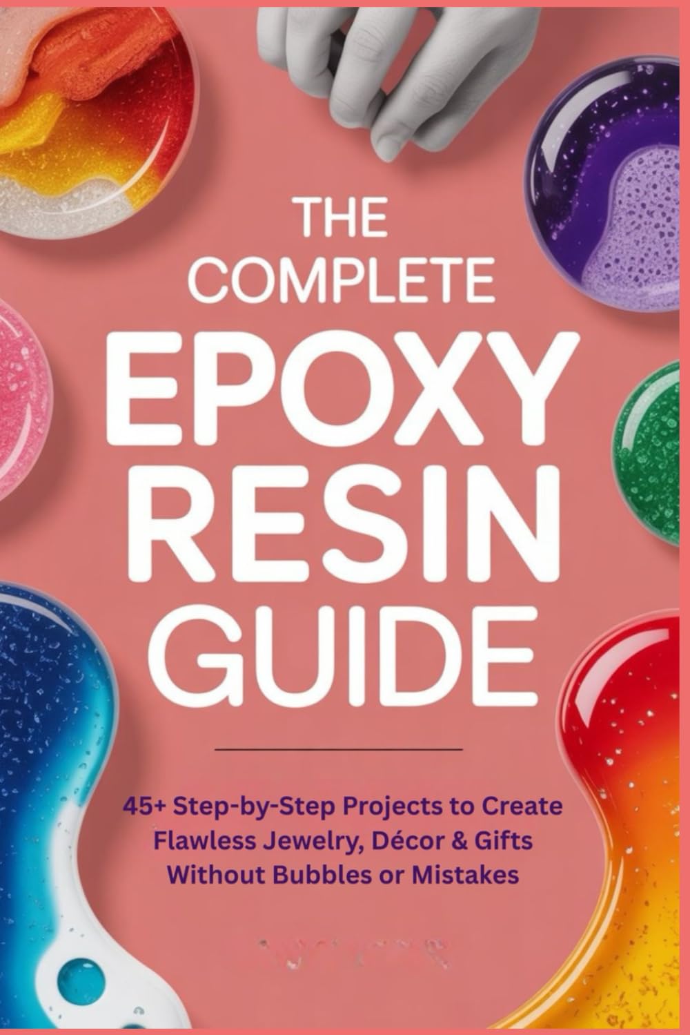 The Complete Epoxy Resin Guide: 45+ Step-by-Step Projects to Create Flawless Jewelry, Décor & Gifts Without Bubbles or Mistakes