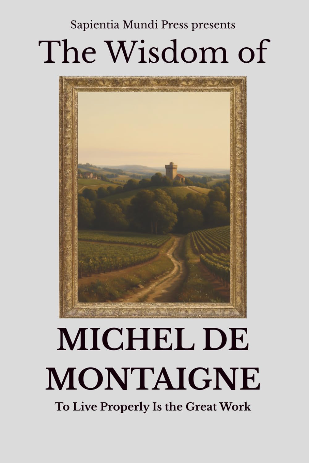 The Wisdom of Michel de Montaigne: To Live Properly Is the Great Work