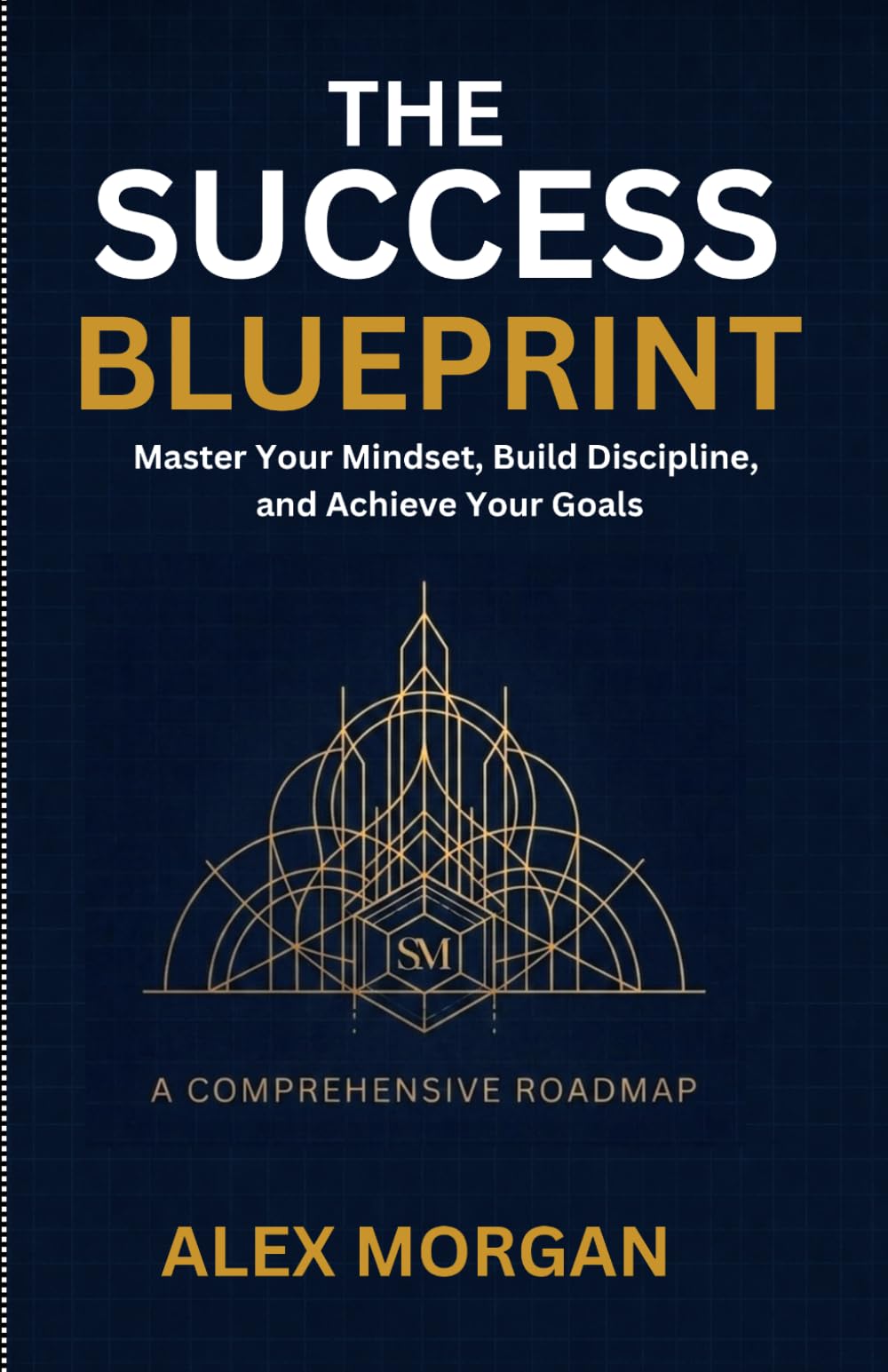 The Success Blueprint: Master Your Mindset, Build Discipline, and Achieve Your Goals
