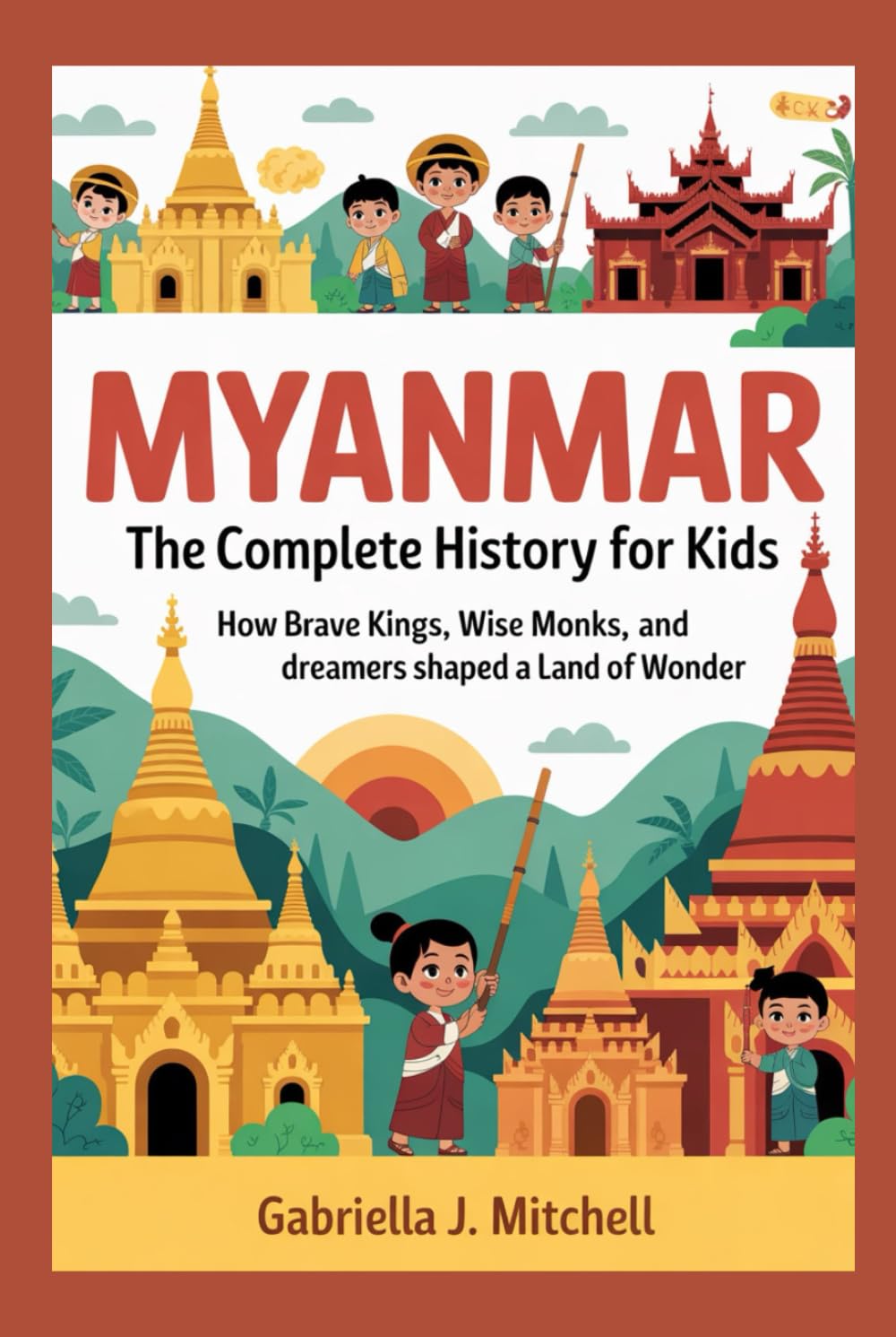 MYANMAR: The Complete History for Kids: How brave kings, wise monks, and dreamers shaped a land of wonder (Collections of books on the histories of Asia Countries)