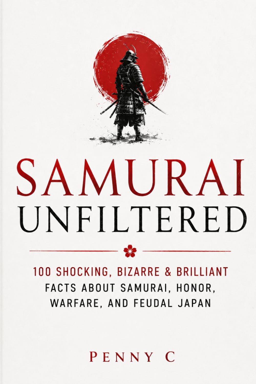 Samurai Unfiltered: 100 Shocking, Bizarre & Brilliant Facts About Samurai, Honor, Warfare, and Feudal Japan