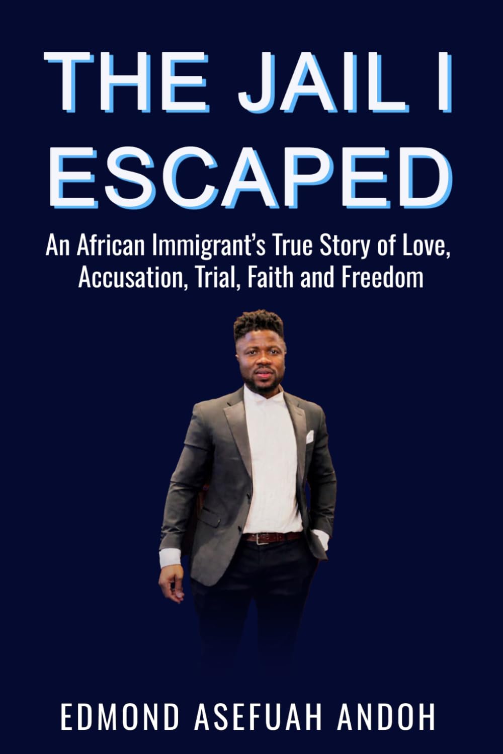 THE JAIL I ESCAPED: An African Immigrant’s True Story of Love, Accusation, Trial, Faith and Freedom