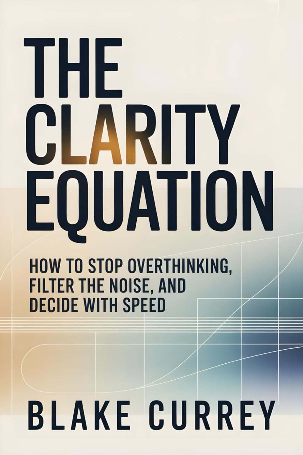 The Clarity Equation: How to Stop Overthinking, Filter the Noise, and Decide with Speed