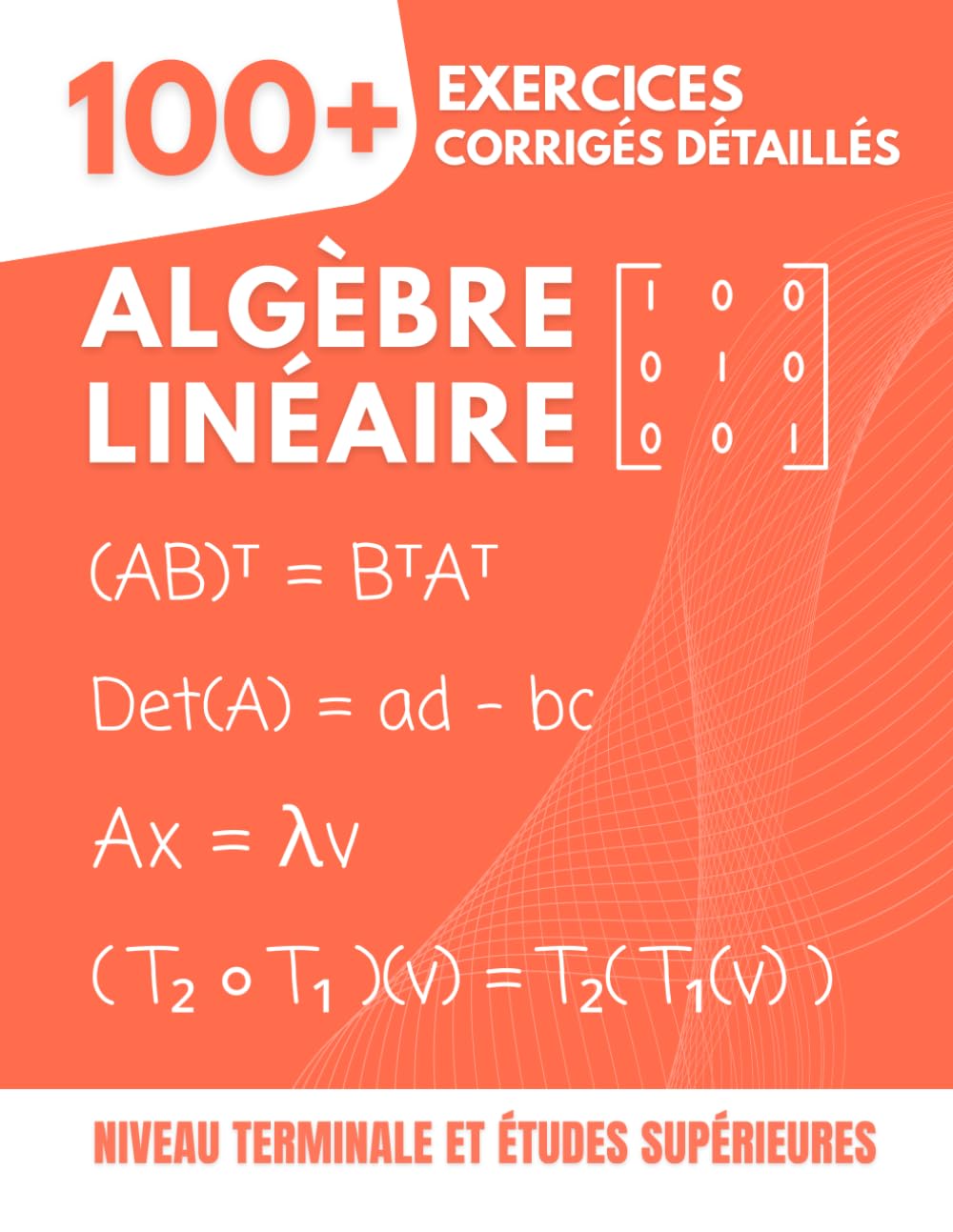 Algèbre Linéaire : 100+ Exercices Corrigés et Détaillés: Le Guide Pratique pour Maîtriser les Concepts Essentiels de la Terminale aux Études ... Espaces Vectoriels, Valeurs Propres...)