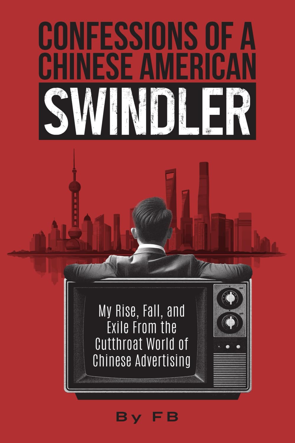 Confessions of a Chinese American Swindler: My Rise, Fall, and Exile From the Cutthroat World of Chinese Advertising