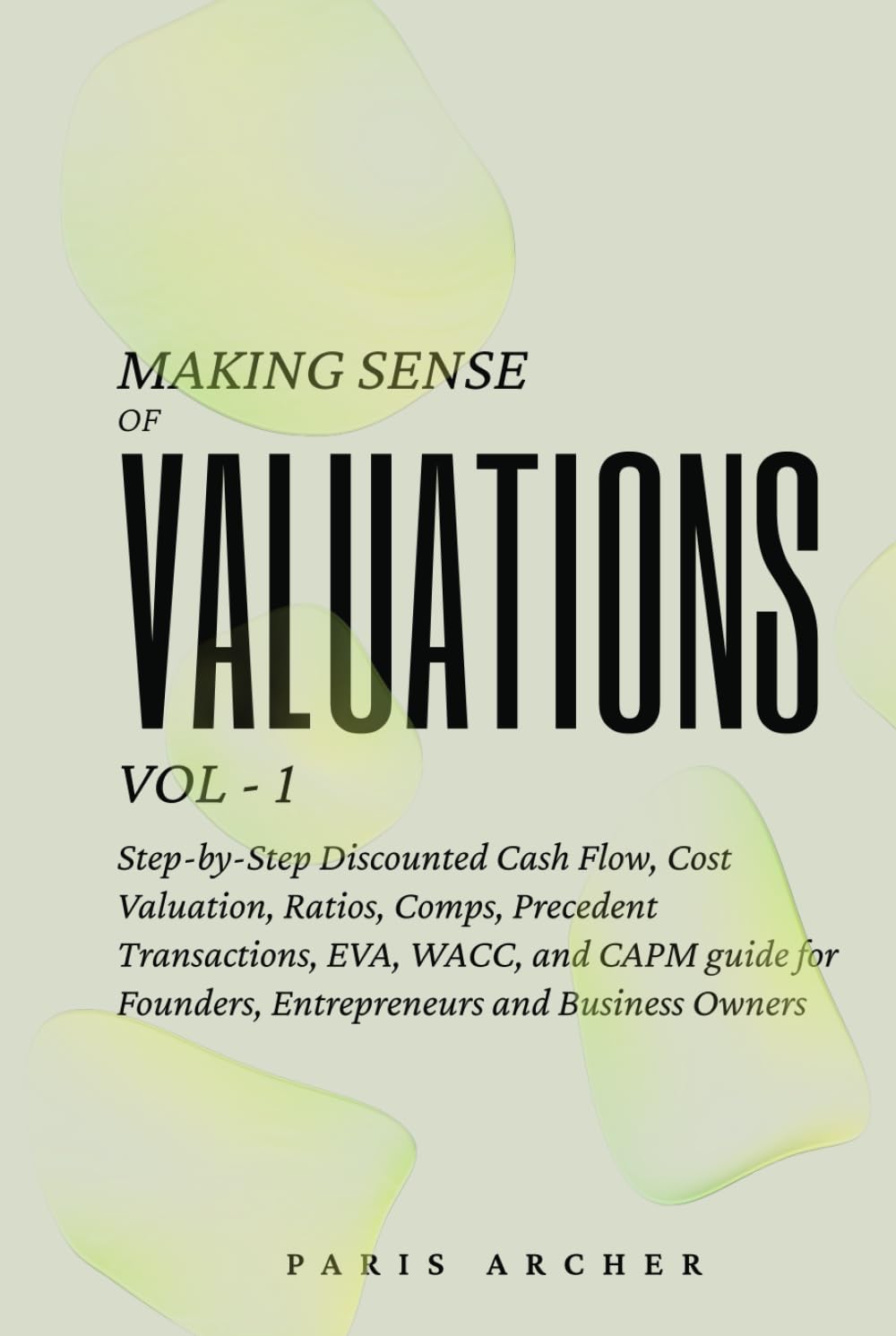 Making Sense of Valuations - Vol 1: Step-by-Step Discounted Cash Flow, Cost Valuation, Ratios, COMPS, Precedent Transactions, EVA, WACC and CAPM Guide for Founders, Entrepreneurs & Business Owners
