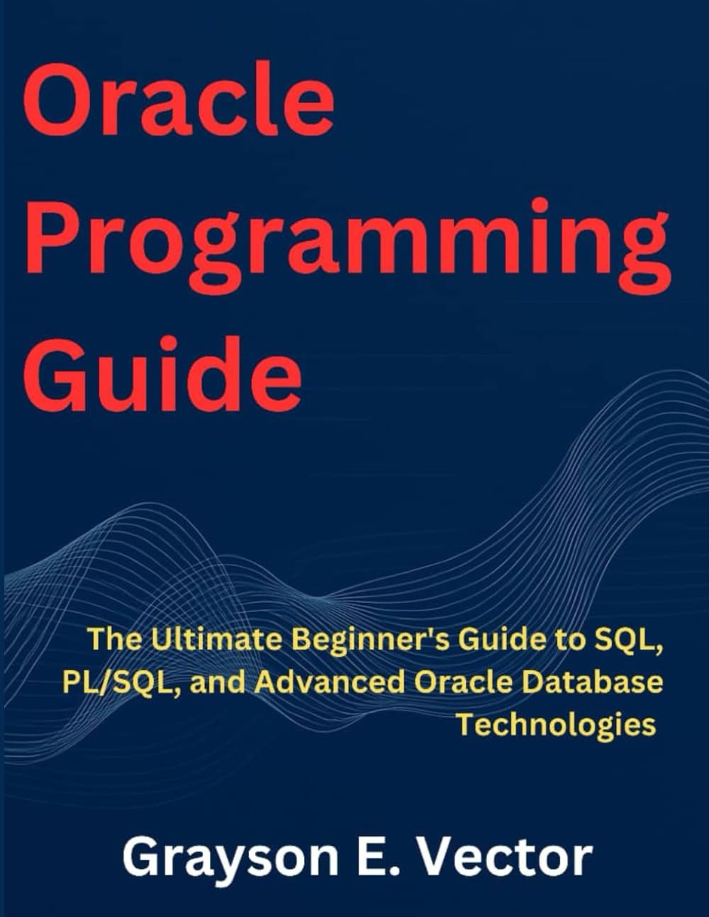 Oracle Programming Guide: The Ultimate Beginner's Guide to SQL, PL/SQL, and Advanced Oracle Database Technologies (TechBuilder Zero to Pro, and advanced Coding Master Class)