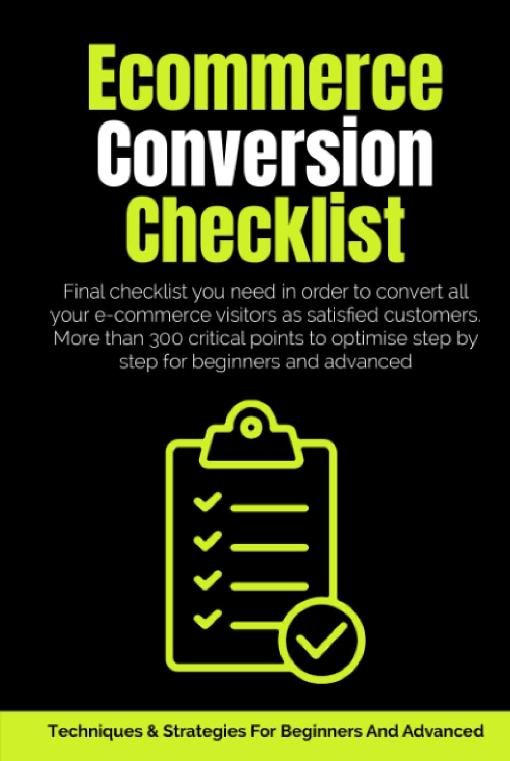 Ecommerce Conversion Checklist: Final Checklist You Need In Order To Convert All Your E-commerce Visitors As Satisfied Customers. More Than 300 Critical Points To Optimise Step By Step