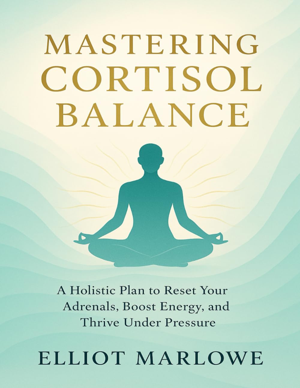 Mastering Cortisol Balance: A Holistic Plan to Reset Your Adrenals, Boost Energy, and Thrive Under Pressure (Healthy Living Essentials)