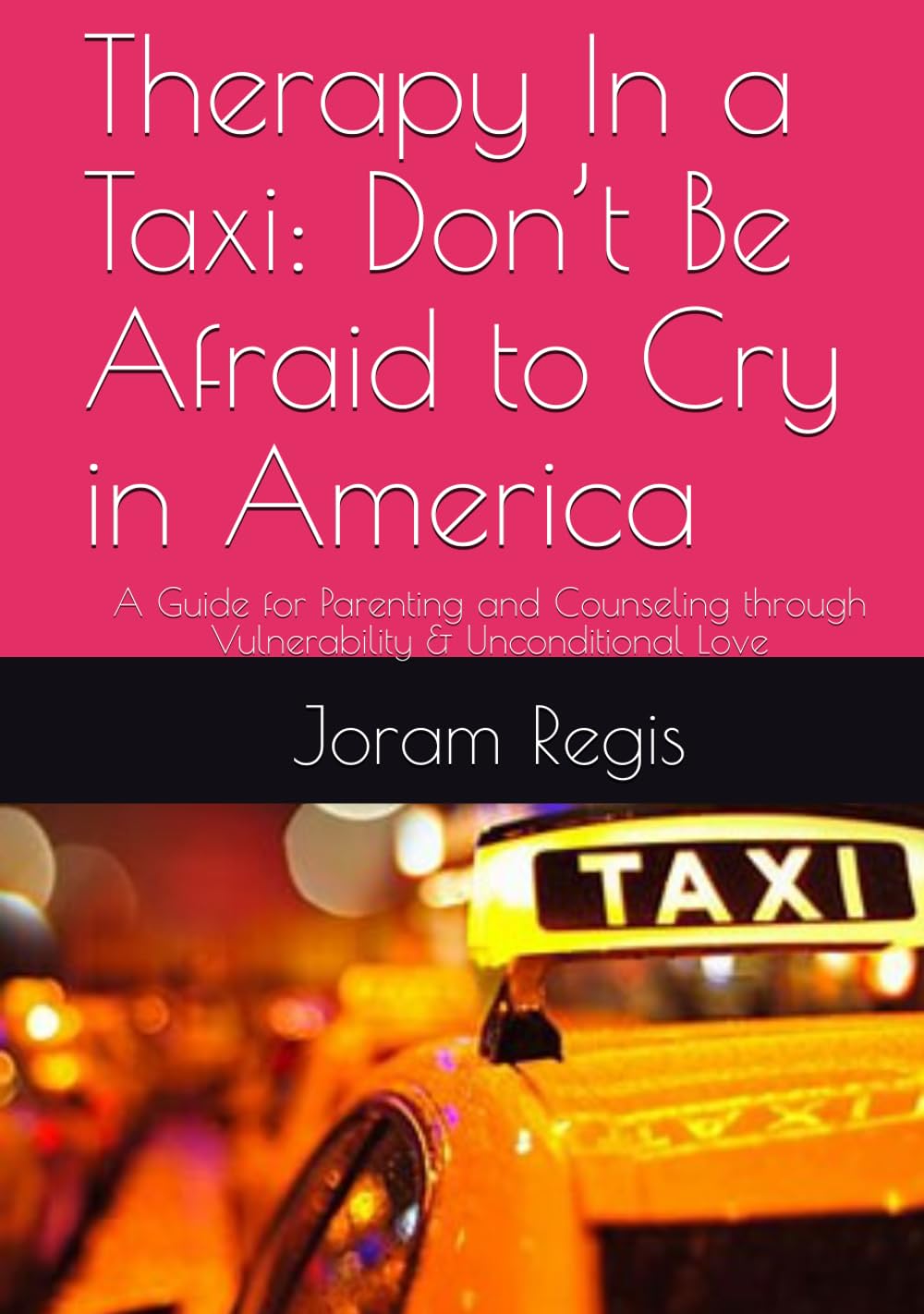 Therapy In a Taxi: Don’t Be Afraid to Cry in America: A Guide for Parenting and Counseling through Vulnerability & Unconditional Love