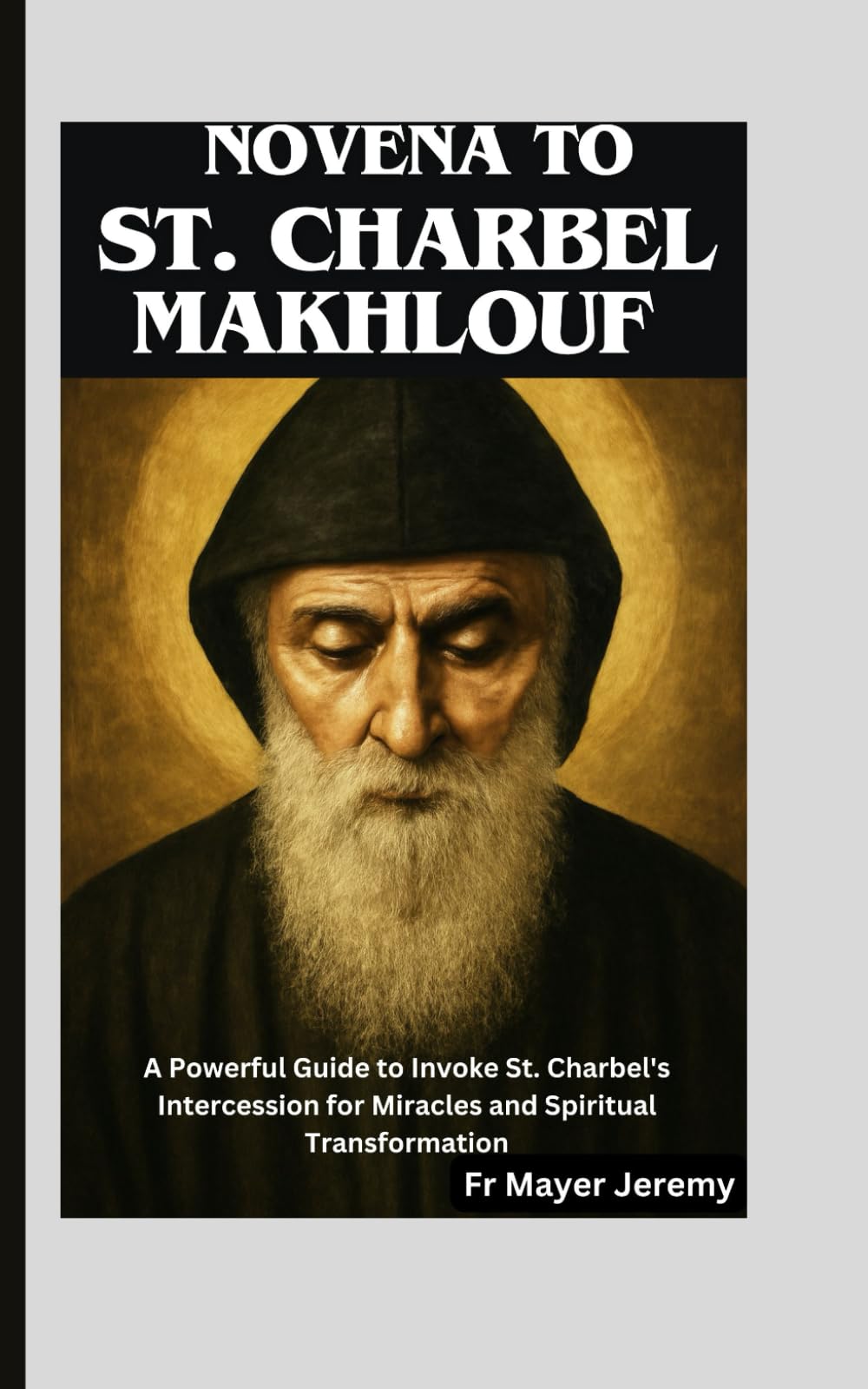 Novena to St. Charbel Makhlouf: A Powerful Guide to Invoke St. Charbel's Intercession for Miracles and Spiritual Transformation