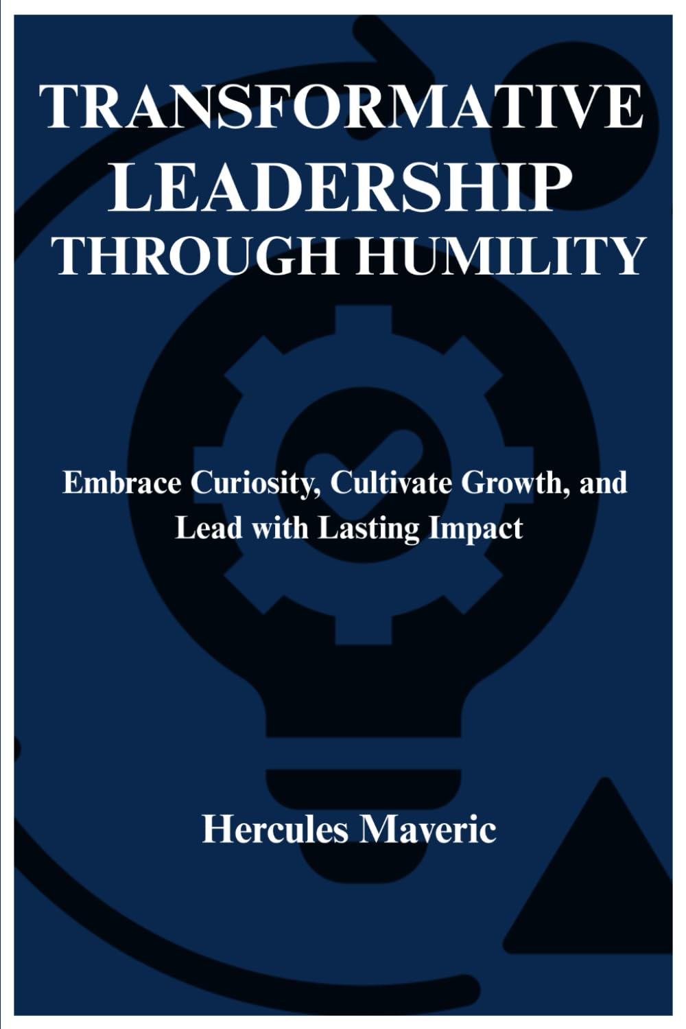 TRANSFORMATIVE LEADERSHIP THROUGH HUMILITY: Embrace Curiosity, Cultivate Growth, and Lead with Lasting Impact
