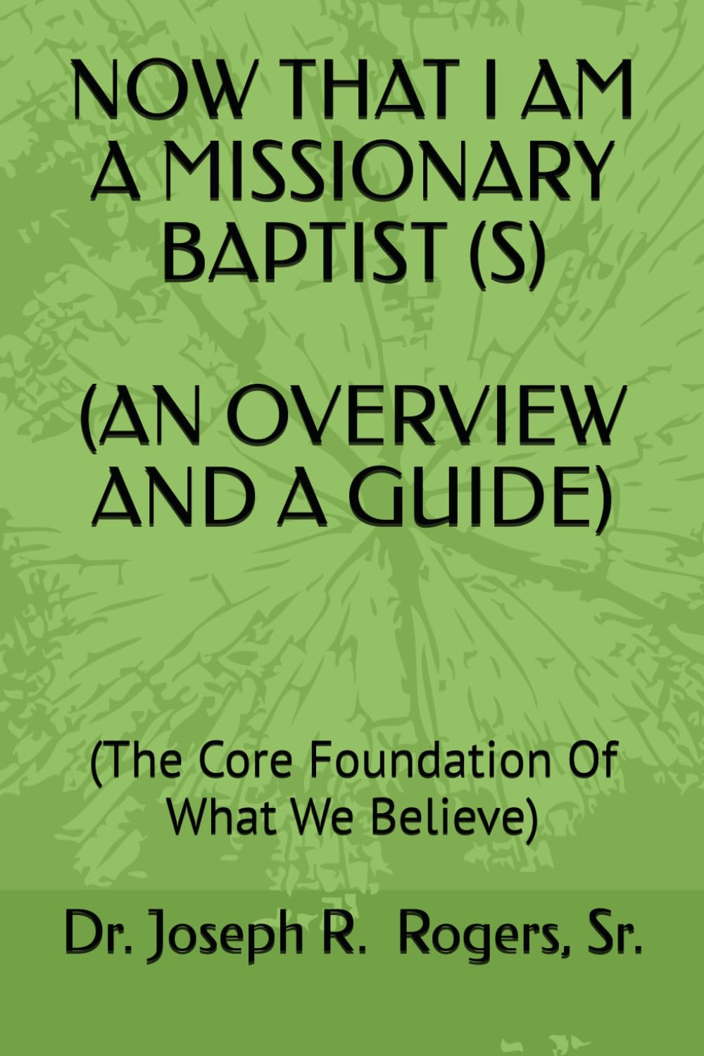 NOW THAT I AM A MISSIONARY BAPTIST (S) (AN OVERVIEW AND A GUIDE): (The Core Foundation Of What We Believe)