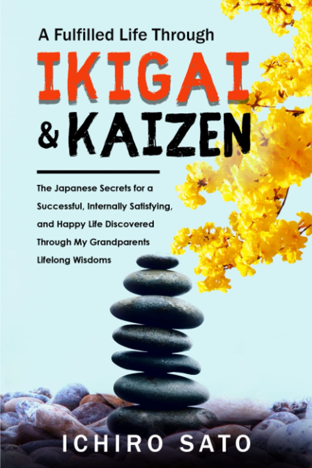 Ikigai & Kaizen or The Art of Living a Fulfilled Life: The Japanese Secrets for a Successful, Internally Satisfying, and Happy Life Discovered Through My Grandparents Lifelong Wisdoms