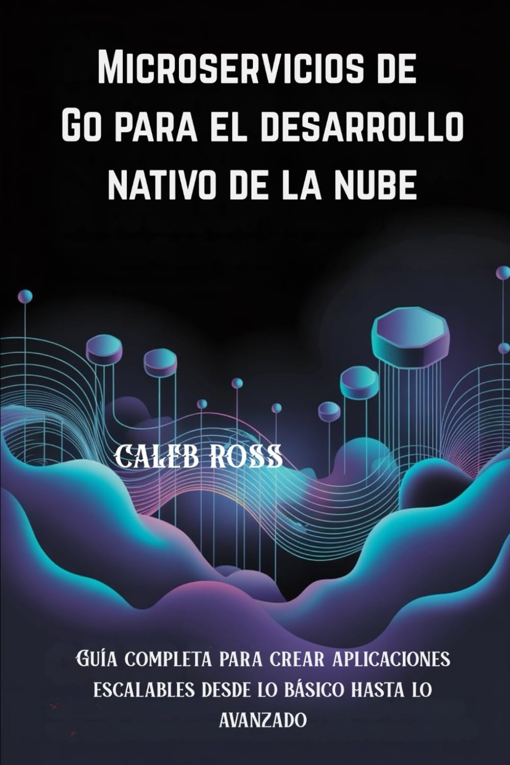 Microservicios de Go para el desarrollo nativo de la nube: Guía completa para crear aplicaciones escalables desde lo básico hasta lo avanzado